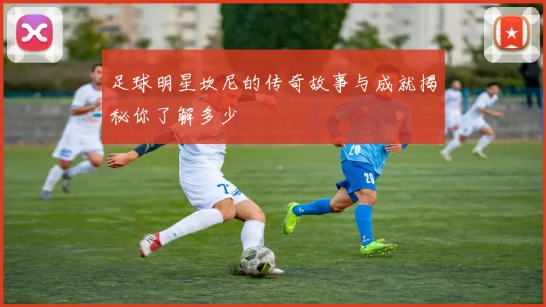 足球明星坎尼的传奇故事与成就揭秘你了解多少