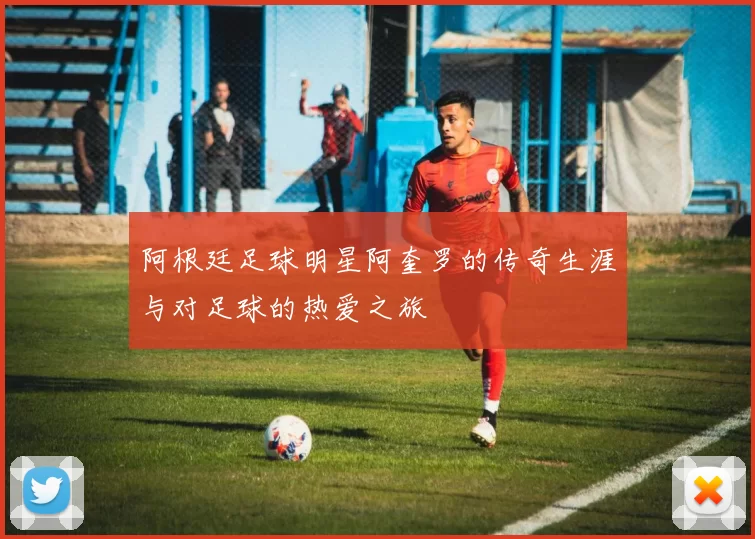 阿根廷足球明星阿奎罗的传奇生涯与对足球的热爱之旅