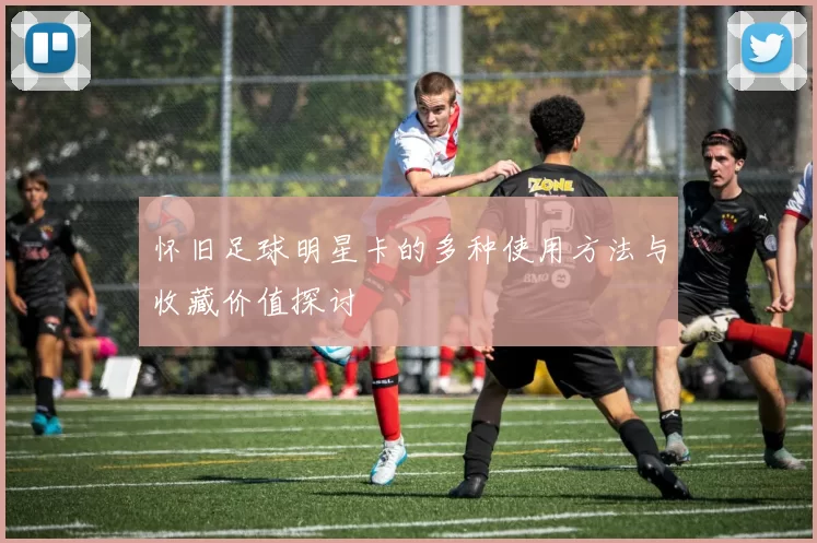 怀旧足球明星卡的多种使用方法与收藏价值探讨