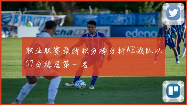 职业联赛最新积分榜分析WE战队以67分稳居第一名