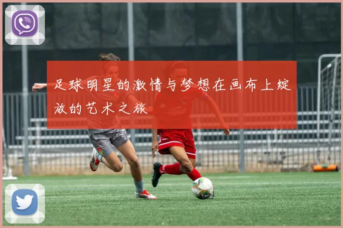 足球明星的激情与梦想在画布上绽放的艺术之旅