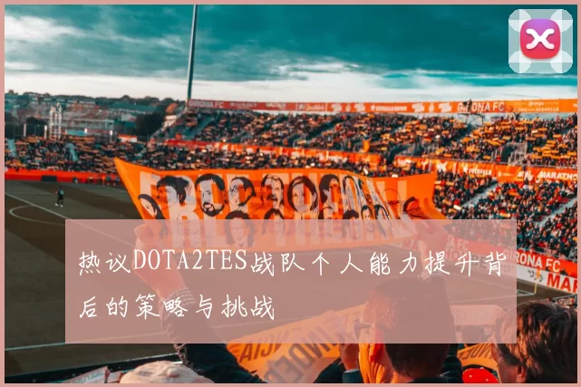 热议DOTA2TES战队个人能力提升背后的策略与挑战