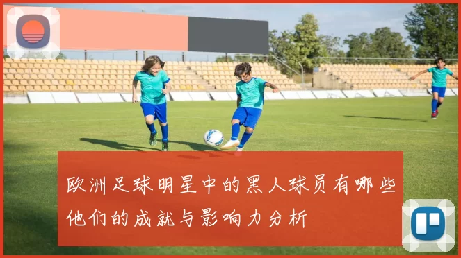 欧洲足球明星中的黑人球员有哪些他们的成就与影响力分析