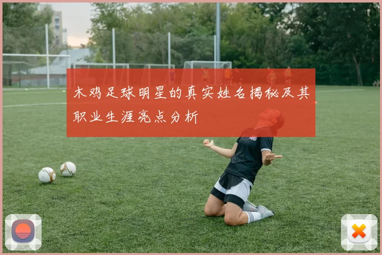 木鸡足球明星的真实姓名揭秘及其职业生涯亮点分析