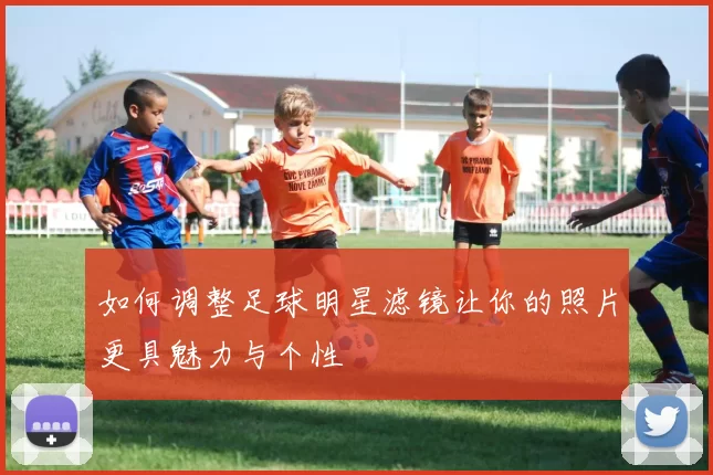 如何调整足球明星滤镜让你的照片更具魅力与个性