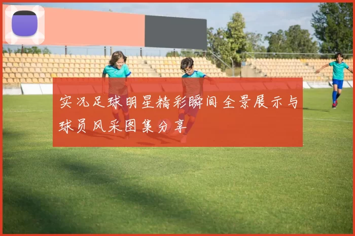 实况足球明星精彩瞬间全景展示与球员风采图集分享