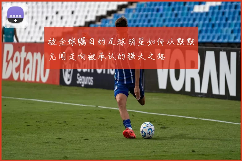 被全球瞩目的足球明星如何从默默无闻走向被承认的强大之路