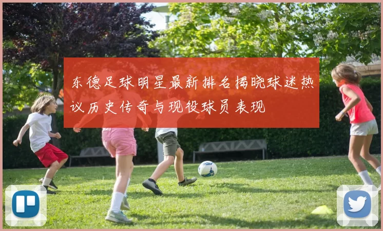 东德足球明星最新排名揭晓球迷热议历史传奇与现役球员表现