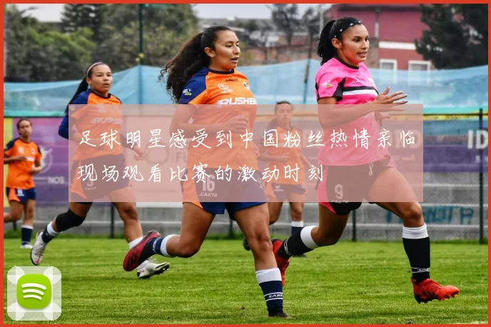 足球明星感受到中国粉丝热情亲临现场观看比赛的激动时刻