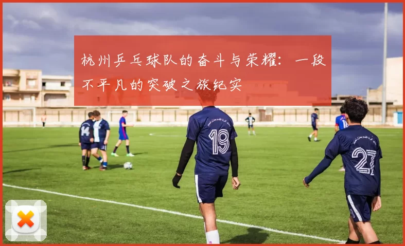杭州乒乓球队的奋斗与荣耀：一段不平凡的突破之旅纪实