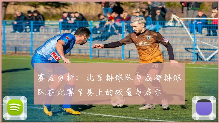 赛后分析：北京排球队与成都排球队在比赛节奏上的较量与启示
