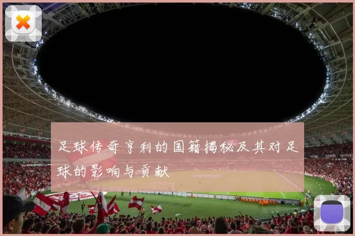 足球传奇亨利的国籍揭秘及其对足球的影响与贡献
