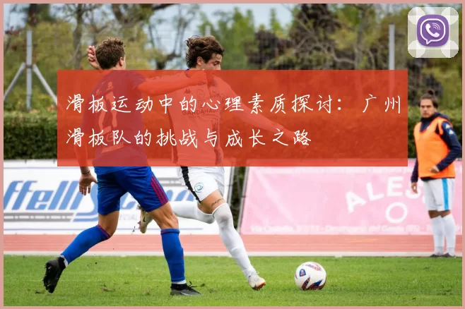 滑板运动中的心理素质探讨：广州滑板队的挑战与成长之路