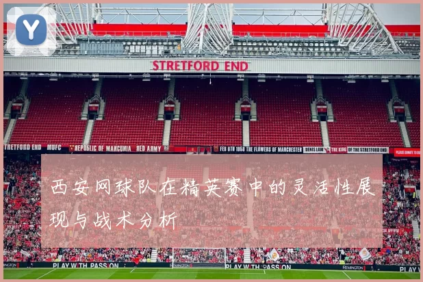 西安网球队在精英赛中的灵活性展现与战术分析