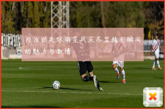 内马尔足球明星风采尽显精彩瞬间的魅力与激情