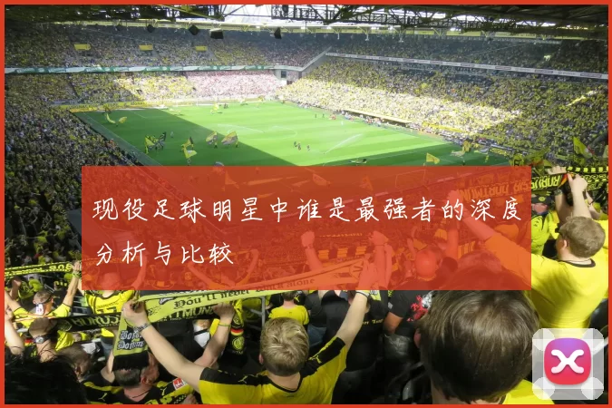 现役足球明星中谁是最强者的深度分析与比较