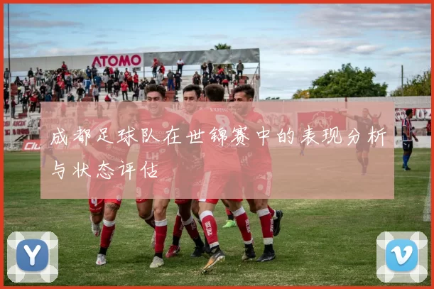 成都足球队在世锦赛中的表现分析与状态评估