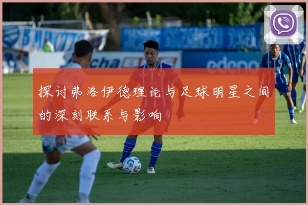 探讨弗洛伊德理论与足球明星之间的深刻联系与影响