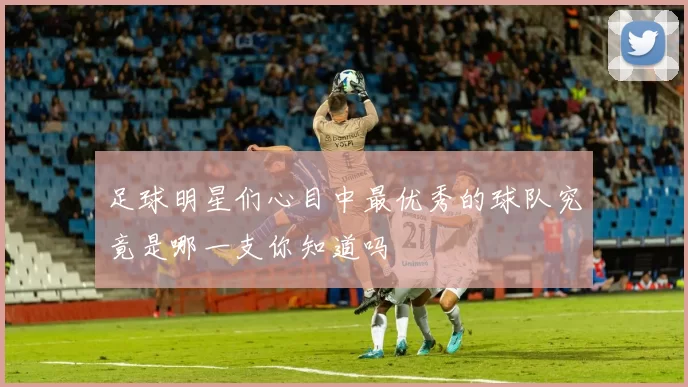 足球明星们心目中最优秀的球队究竟是哪一支你知道吗