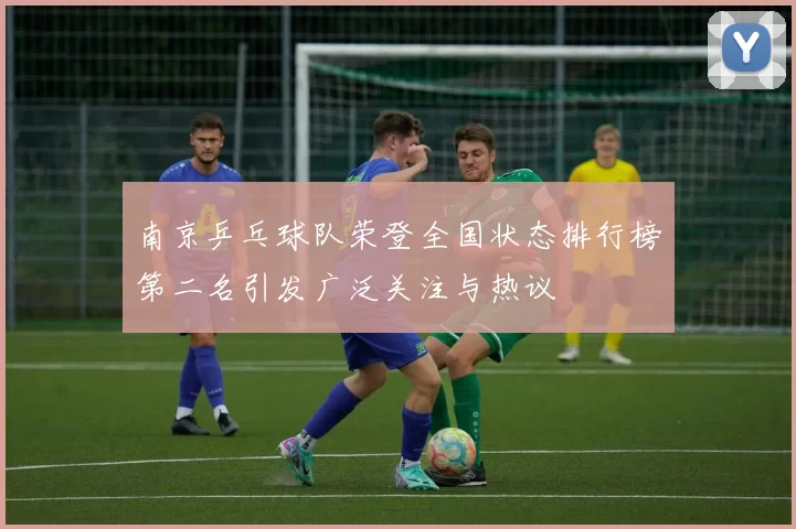 南京乒乓球队荣登全国状态排行榜第二名引发广泛关注与热议