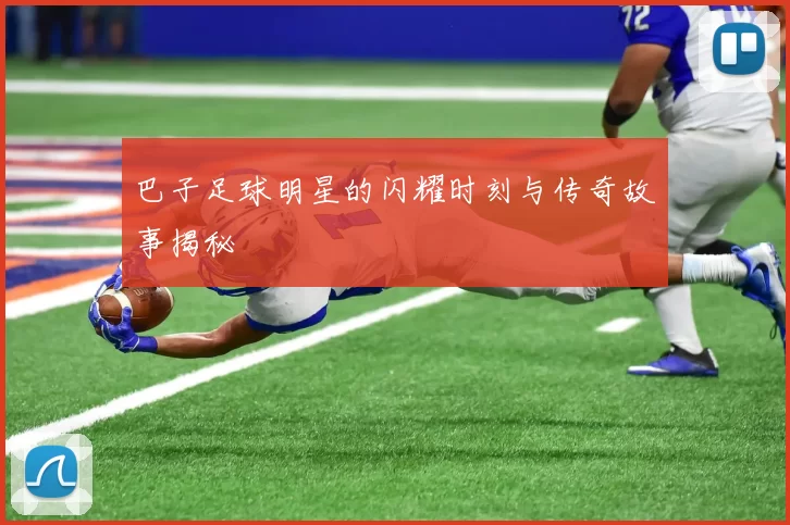 巴子足球明星的闪耀时刻与传奇故事揭秘