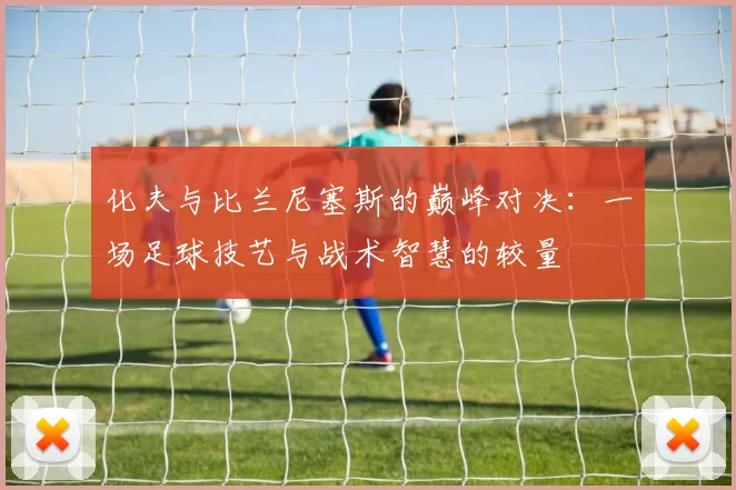 化夫与比兰尼塞斯的巅峰对决：一场足球技艺与战术智慧的较量