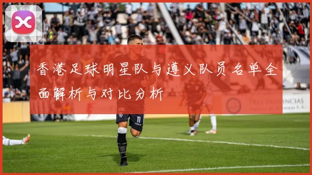 香港足球明星队与遵义队员名单全面解析与对比分析