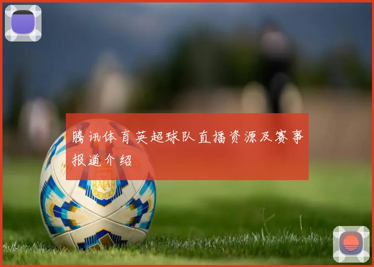 腾讯体育英超球队直播资源及赛事报道介绍