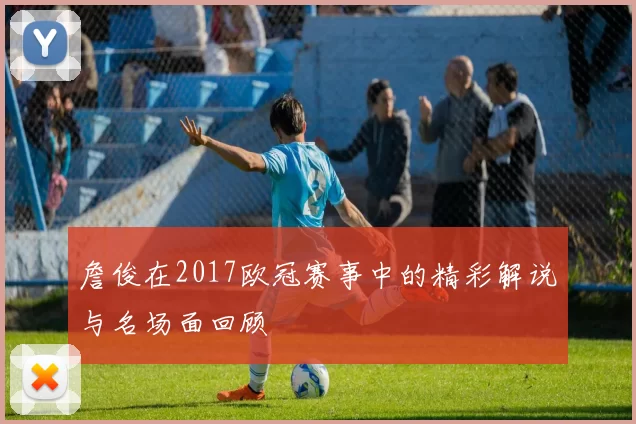 詹俊在2017欧冠赛事中的精彩解说与名场面回顾
