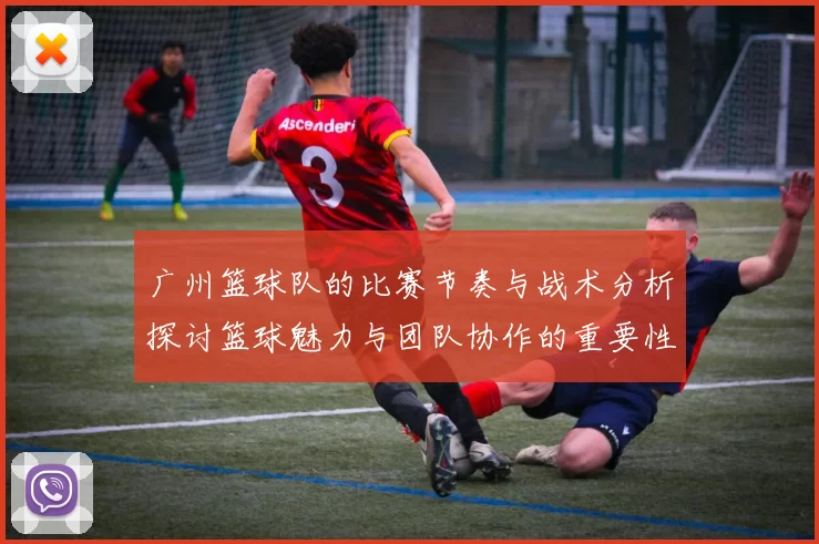 广州篮球队的比赛节奏与战术分析探讨篮球魅力与团队协作的重要性