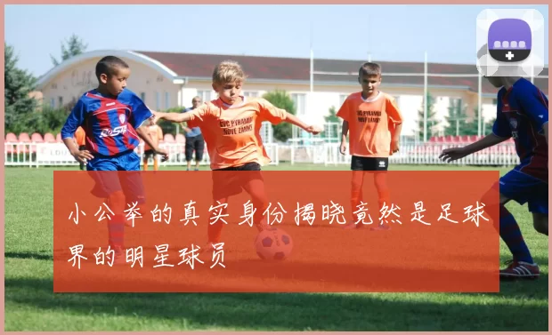 小公举的真实身份揭晓竟然是足球界的明星球员