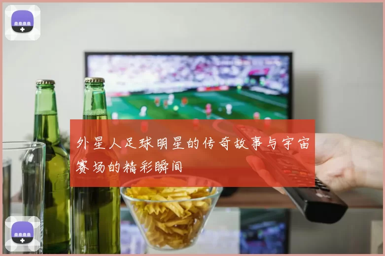 外星人足球明星的传奇故事与宇宙赛场的精彩瞬间