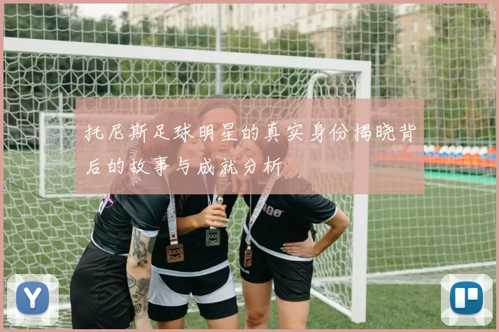 托尼斯足球明星的真实身份揭晓背后的故事与成就分析