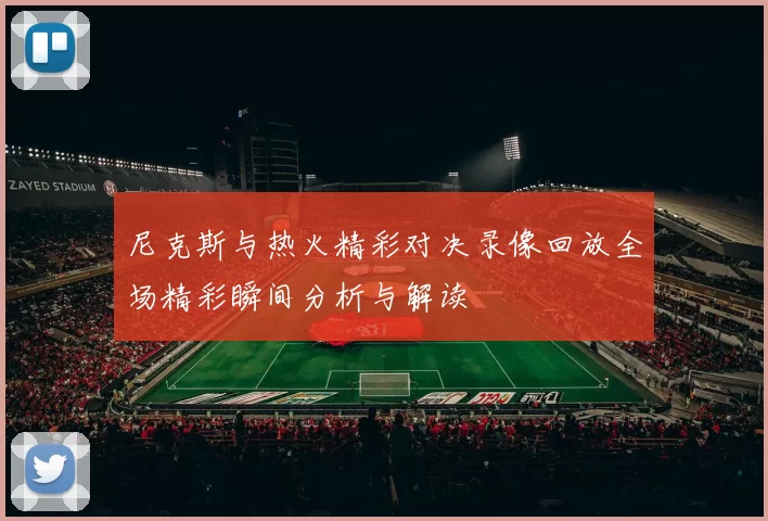 尼克斯与热火精彩对决录像回放全场精彩瞬间分析与解读