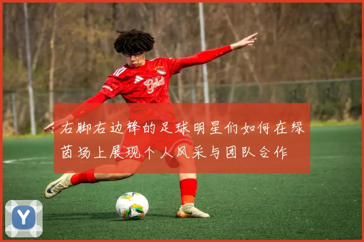 右脚右边锋的足球明星们如何在绿茵场上展现个人风采与团队合作