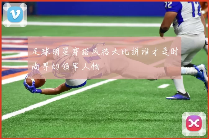 足球明星穿搭风格大比拼谁才是时尚界的领军人物