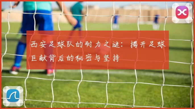 西安足球队的耐力之谜：揭开足球巨献背后的秘密与坚持