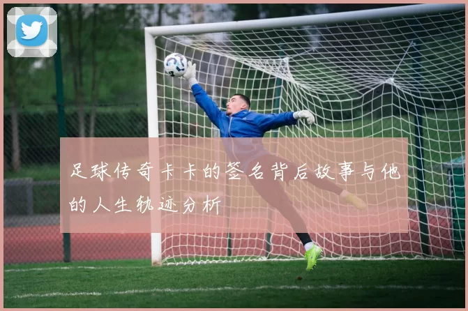 足球传奇卡卡的签名背后故事与他的人生轨迹分析