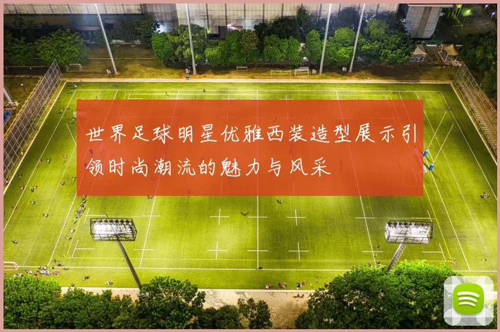 世界足球明星优雅西装造型展示引领时尚潮流的魅力与风采