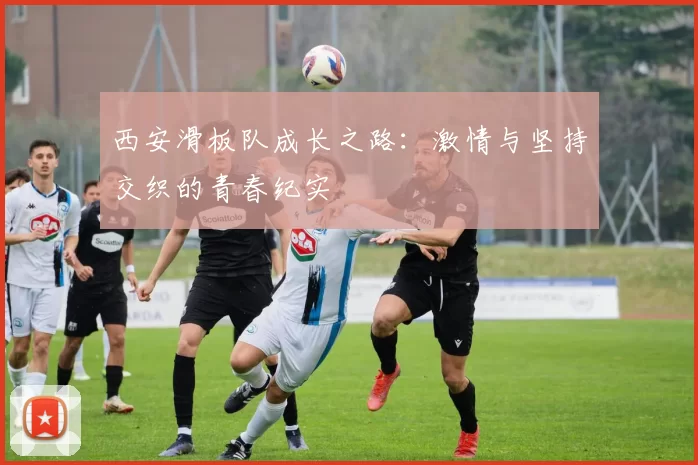 西安滑板队成长之路：激情与坚持交织的青春纪实